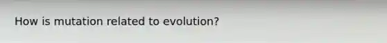 How is mutation related to evolution?