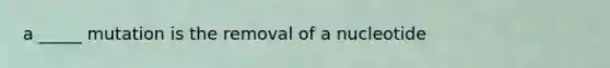 a _____ mutation is the removal of a nucleotide