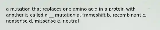 a mutation that replaces one amino acid in a protein with another is called a __ mutation a. frameshift b. recombinant c. nonsense d. missense e. neutral