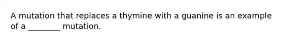 A mutation that replaces a thymine with a guanine is an example of a ________ mutation.