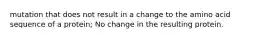 mutation that does not result in a change to the amino acid sequence of a protein; No change in the resulting protein.