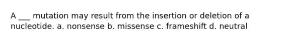 A ___ mutation may result from the insertion or deletion of a nucleotide. a. nonsense b. missense c. frameshift d. neutral