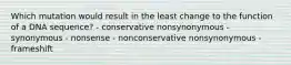 Which mutation would result in the least change to the function of a DNA sequence? - conservative nonsynonymous - synonymous - nonsense - nonconservative nonsynonymous - frameshift