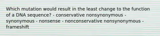 Which mutation would result in the least change to the function of a DNA sequence? - conservative nonsynonymous - synonymous - nonsense - nonconservative nonsynonymous - frameshift