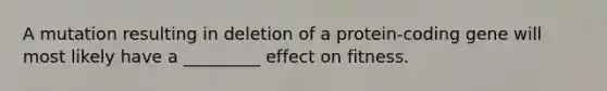 A mutation resulting in deletion of a protein-coding gene will most likely have a _________ effect on fitness.