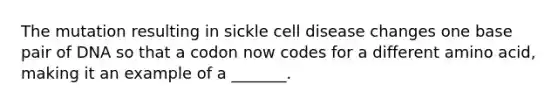 The mutation resulting in sickle cell disease changes one base pair of DNA so that a codon now codes for a different amino acid, making it an example of a _______.