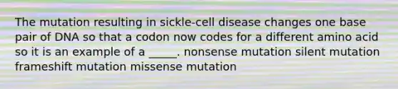 The mutation resulting in sickle-cell disease changes one base pair of DNA so that a codon now codes for a different amino acid so it is an example of a _____. nonsense mutation silent mutation frameshift mutation missense mutation