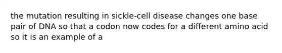 the mutation resulting in sickle-cell disease changes one base pair of DNA so that a codon now codes for a different amino acid so it is an example of a