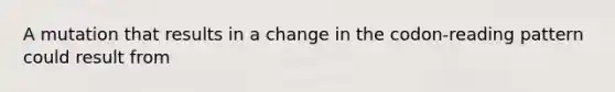 A mutation that results in a change in the codon-reading pattern could result from