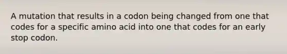 A mutation that results in a codon being changed from one that codes for a specific amino acid into one that codes for an early stop codon.