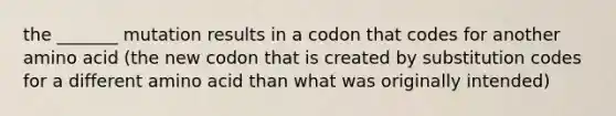 the _______ mutation results in a codon that codes for another amino acid (the new codon that is created by substitution codes for a different amino acid than what was originally intended)