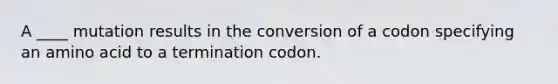 A ____ mutation results in the conversion of a codon specifying an amino acid to a termination codon.