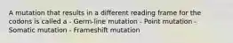 A mutation that results in a different reading frame for the codons is called a - Germ-line mutation - Point mutation - Somatic mutation - Frameshift mutation