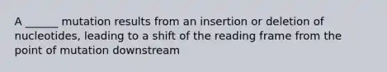 A ______ mutation results from an insertion or deletion of nucleotides, leading to a shift of the reading frame from the point of mutation downstream