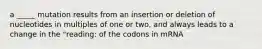 a _____ mutation results from an insertion or deletion of nucleotides in multiples of one or two, and always leads to a change in the "reading: of the codons in mRNA