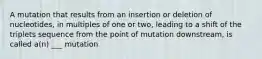 A mutation that results from an insertion or deletion of nucleotides, in multiples of one or two, leading to a shift of the triplets sequence from the point of mutation downstream, is called a(n) ___ mutation