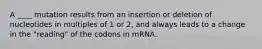 A ____ mutation results from an insertion or deletion of nucleotides in multiples of 1 or 2, and always leads to a change in the "reading" of the codons in mRNA.