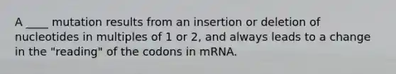 A ____ mutation results from an insertion or deletion of nucleotides in multiples of 1 or 2, and always leads to a change in the "reading" of the codons in mRNA.