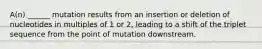 A(n) ______ mutation results from an insertion or deletion of nucleotides in multiples of 1 or 2, leading to a shift of the triplet sequence from the point of mutation downstream.