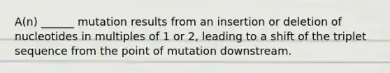 A(n) ______ mutation results from an insertion or deletion of nucleotides in multiples of 1 or 2, leading to a shift of the triplet sequence from the point of mutation downstream.