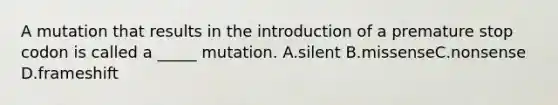 A mutation that results in the introduction of a premature stop codon is called a _____ mutation. A.silent B.missenseC.nonsense D.frameshift