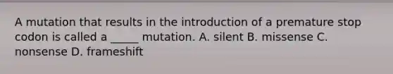 A mutation that results in the introduction of a premature stop codon is called a _____ mutation. A. silent B. missense C. nonsense D. frameshift