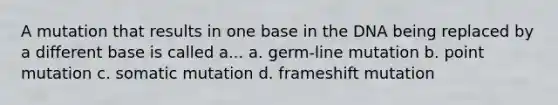 A mutation that results in one base in the DNA being replaced by a different base is called a... a. germ-line mutation b. point mutation c. somatic mutation d. frameshift mutation