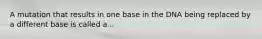 A mutation that results in one base in the DNA being replaced by a different base is called a...