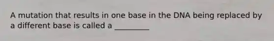 A mutation that results in one base in the DNA being replaced by a different base is called a _________
