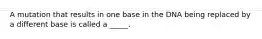 A mutation that results in one base in the DNA being replaced by a different base is called a _____.