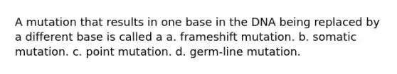 A mutation that results in one base in the DNA being replaced by a different base is called a a. frameshift mutation. b. somatic mutation. c. point mutation. d. germ-line mutation.