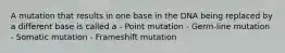 A mutation that results in one base in the DNA being replaced by a different base is called a - Point mutation - Germ-line mutation - Somatic mutation - Frameshift mutation