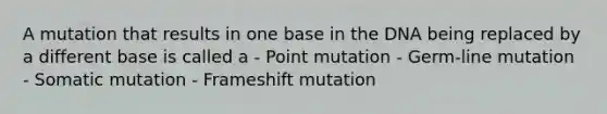 A mutation that results in one base in the DNA being replaced by a different base is called a - Point mutation - Germ-line mutation - Somatic mutation - Frameshift mutation