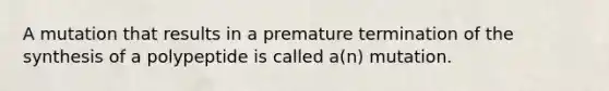 A mutation that results in a premature termination of the synthesis of a polypeptide is called a(n) mutation.