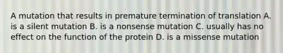 A mutation that results in premature termination of translation A. is a silent mutation B. is a nonsense mutation C. usually has no effect on the function of the protein D. is a missense mutation