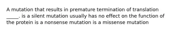 A mutation that results in premature termination of translation _____. is a silent mutation usually has no effect on the function of the protein is a nonsense mutation is a missense mutation