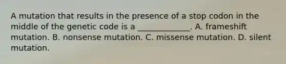 A mutation that results in the presence of a stop codon in the middle of the genetic code is a _____________. A. frameshift mutation. B. nonsense mutation. C. missense mutation. D. silent mutation.