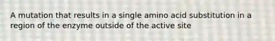 A mutation that results in a single amino acid substitution in a region of the enzyme outside of the active site