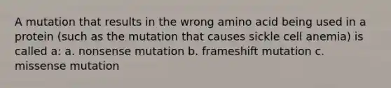 A mutation that results in the wrong amino acid being used in a protein (such as the mutation that causes sickle cell anemia) is called a: a. nonsense mutation b. frameshift mutation c. missense mutation