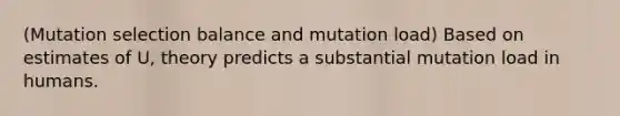 (Mutation selection balance and mutation load) Based on estimates of U, theory predicts a substantial mutation load in humans.