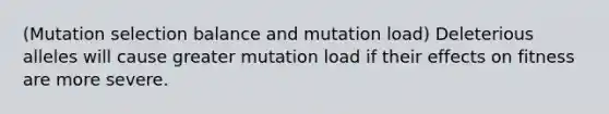 (Mutation selection balance and mutation load) Deleterious alleles will cause greater mutation load if their effects on fitness are more severe.