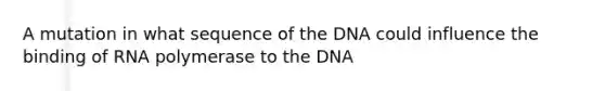 A mutation in what sequence of the DNA could influence the binding of RNA polymerase to the DNA