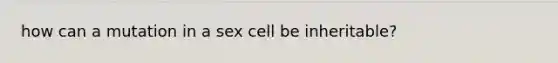 how can a mutation in a sex cell be inheritable?