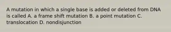 A mutation in which a single base is added or deleted from DNA is called A. a frame shift mutation B. a point mutation C. translocation D. nondisjunction