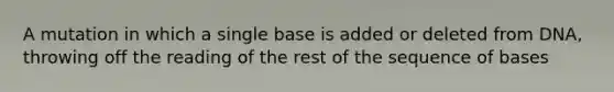 A mutation in which a single base is added or deleted from DNA, throwing off the reading of the rest of the sequence of bases