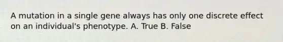 A mutation in a single gene always has only one discrete effect on an individual's phenotype. A. True B. False