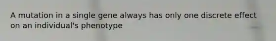 A mutation in a single gene always has only one discrete effect on an individual's phenotype