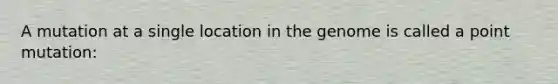 A mutation at a single location in the genome is called a point mutation: