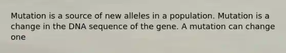 Mutation is a source of new alleles in a population. Mutation is a change in the DNA sequence of the gene. A mutation can change one