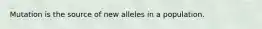 Mutation is the source of new alleles in a population.